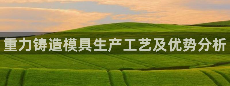 2018太阳集团游戏网站：重力铸造模具生产工艺及优势分析