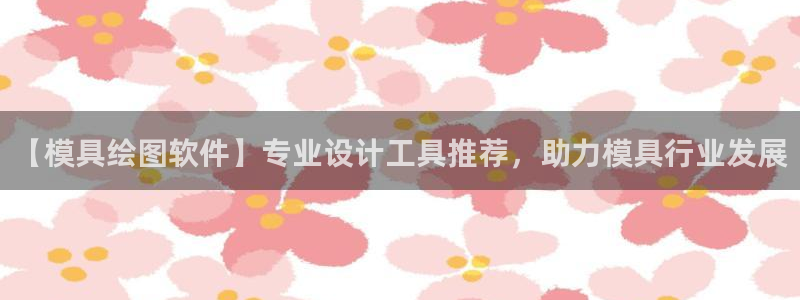 太阳2平台网址：【模具绘图软件】专业设计工具推荐，助力模具行业发展