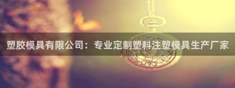 太阳集团电子游戏官网：塑胶模具有限公司：专业定制塑料注塑模具生产厂家