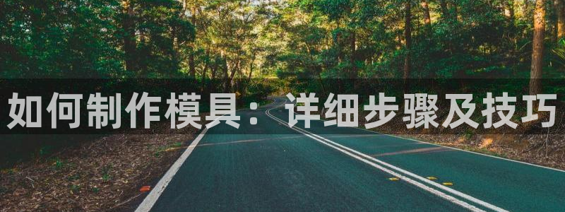 suncitygroup太阳集团--官方网站：如何制作模具：详细步骤及技巧