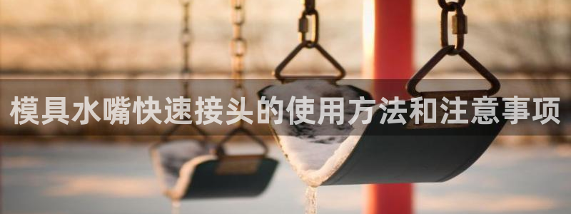 太阳集团城官方app下载苹果：模具水嘴快速接头的使用方法和注意事项