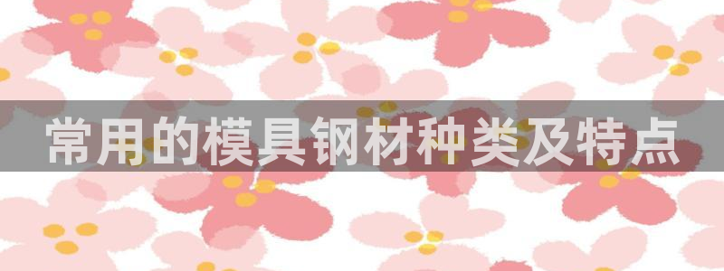 太阳诚集团有限公司：常用的模具钢材种类及特点