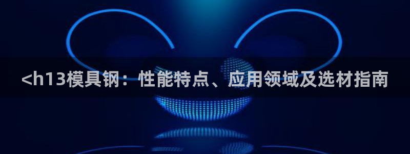 太阳集团娱乐官方网站入口：<h13模具钢：性能特点、应用领域及选材指南