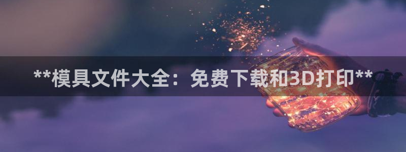 太阳成集团tyc122cc下载：**模具文件大全：免费下载和3D打印**