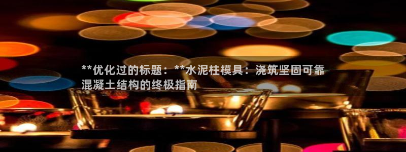 太阳集团娱乐全部网址视频：**优化过的标题：**水泥柱模具：浇筑坚固可靠
混凝土结构的终极指南