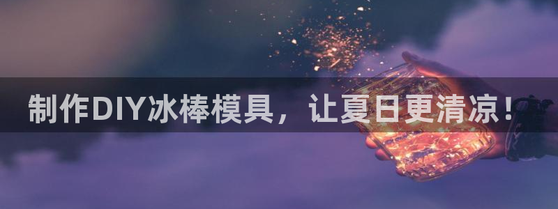 太阳集团游戏官方8722：制作DIY冰棒模具，让夏日更清凉！