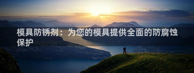 太阳成集团百度百科：模具防锈剂：为您的模具提供全面的防腐蚀
保护