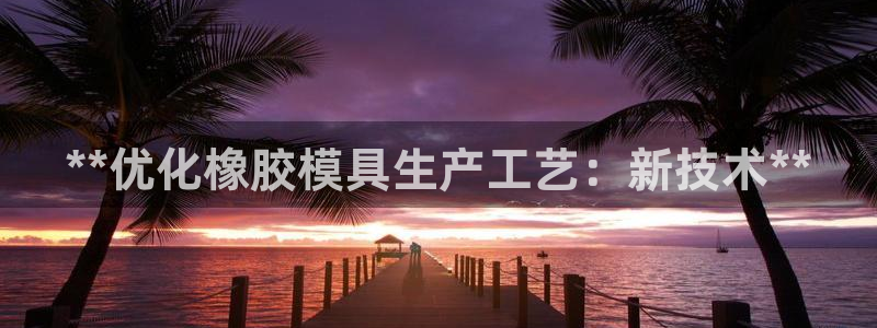 太阳集团是什么平台?：**优化橡胶模具生产工艺：新技术**