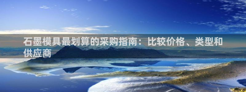 太阳集团城官方app：石墨模具最划算的采购指南：比较价格、类型和
供应商