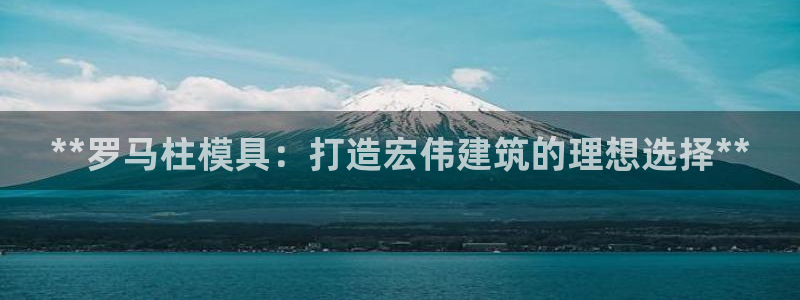 太阳集团娱乐官方网站入口：**罗马柱模具：打造宏伟建筑的理想选择**