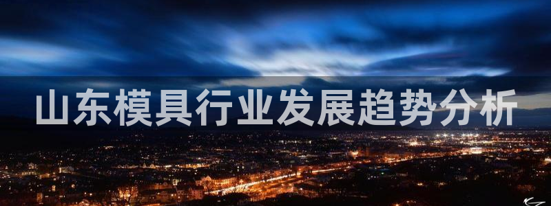 太阳集团下载链接app：山东模具行业发展趋势分析