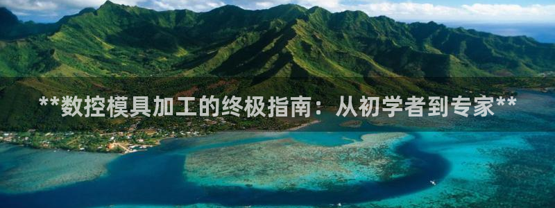 太阳集团游戏网址：**数控模具加工的终极指南：从初学者到专家**