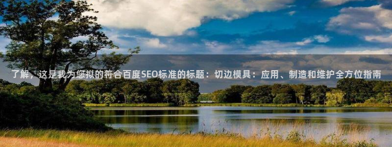 太阳集团的股价是多少：了解，这是我为您拟的符合百度SEO标准的标题：切边模具：应用、制造和维护全方位指南