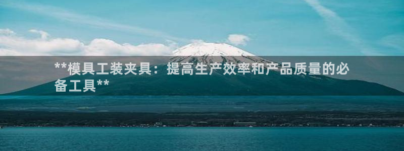 澳门太阳游戏城：**模具工装夹具：提高生产效率和产品质量的必
备工具**