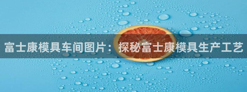 太阳集团城登录网址：富士康模具车间图片：探秘富士康模具生产工艺