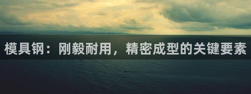 太阳集团电子游戏登录：模具钢：刚毅耐用，精密成型的关键要素