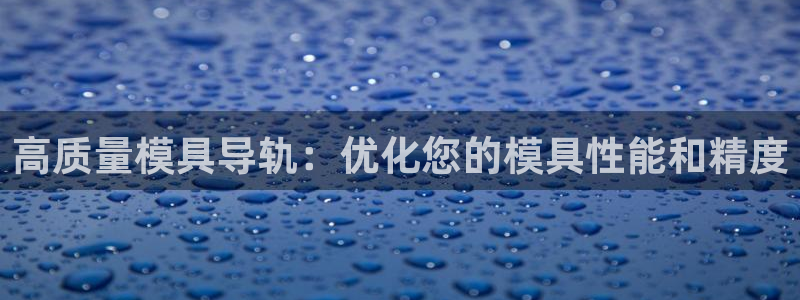 太阳集团8027：高质量模具导轨：优化您的模具性能和精度