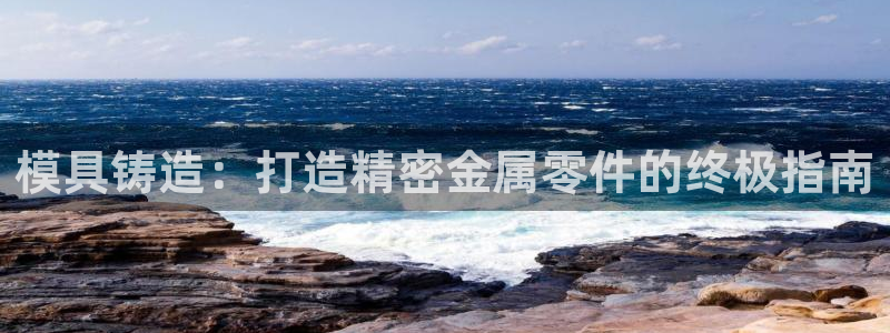 太阳诚集团所有网站：模具铸造：打造精密金属零件的终极指南