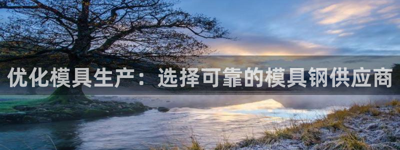 太阳集团网站古天乐：优化模具生产：选择可靠的模具钢供应商