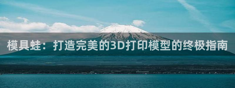 太阳成集团tyc234cc福利：模具蛙：打造完美的3D打印模型的终极指南