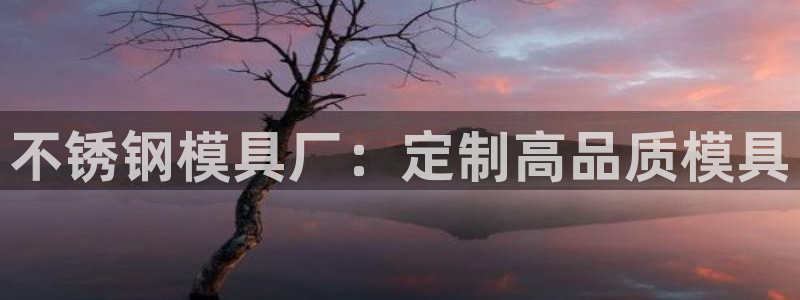 太阳app下载网址进入：不锈钢模具厂：定制高品质模具