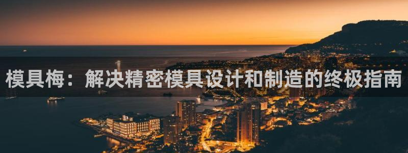 古天乐代言太阳网址ty：模具梅：解决精密模具设计和制造的终极指南