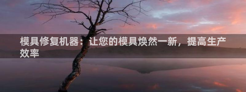 太阳集团房地产：模具修复机器：让您的模具焕然一新，提高生产
效率
