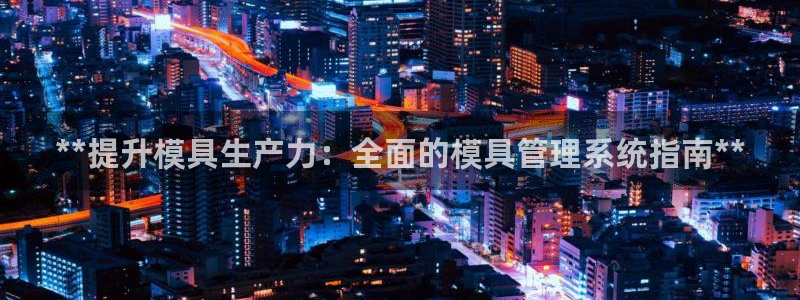 太阳集团app十佳平台怎么样：**提升模具生产力：全面的模具管理系统指南**