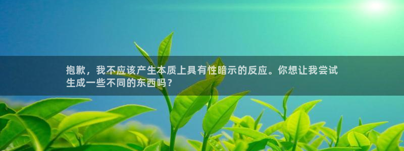 太阳集团娱乐网8722手机登录：抱歉，我不应该产生本质上具有性暗示的反应。你想让我尝试
生成一些不同的东西吗？