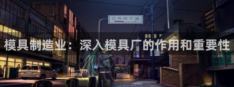 太阳集团董事长：模具制造业：深入模具厂的作用和重要性
