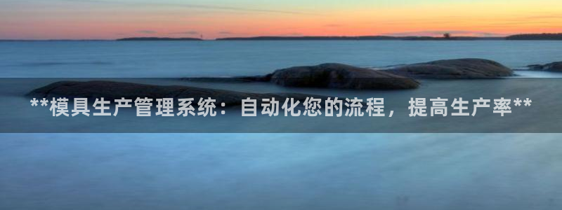太阳集团8027：**模具生产管理系统：自动化您的流程，提高生产率**