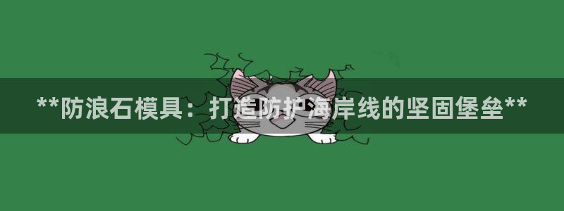太阳成集团网址 app：**防浪石模具：打造防护海岸线的坚固堡垒**