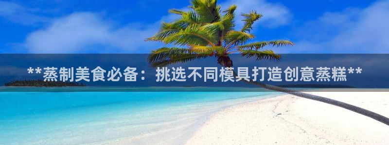 太阳成集团tyc3345：**蒸制美食必备：挑选不同模具打造创意蒸糕**