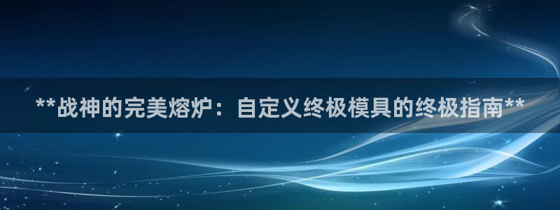 太阳app苹果下载地址：**战神的完美熔炉：自定义终极模具的终极指南**