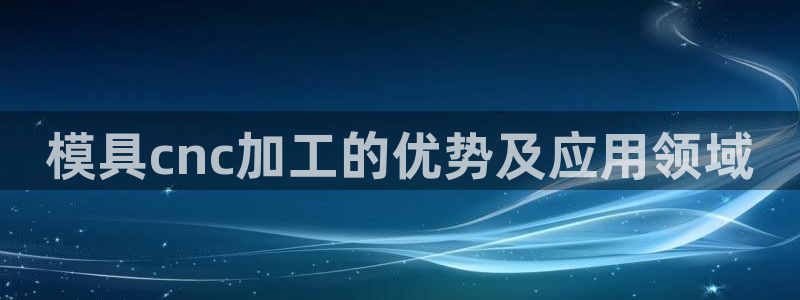 太阳成集团tyc33455cc：模具cnc加工的优势及应用领域