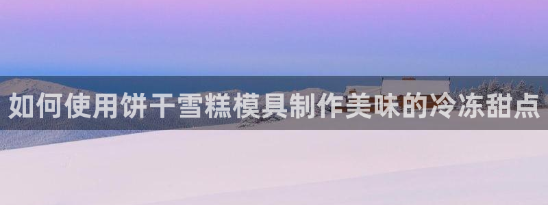 太阳成集团tyc7111cc电影：如何使用饼干雪糕模具制作美味的冷冻甜点