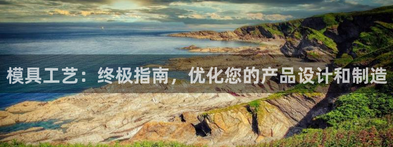 太阳集团城：模具工艺：终极指南，优化您的产品设计和制造