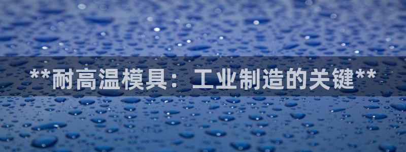 太阳集团城注册就送38welcome：**耐高温模具：工业制造的关键**
