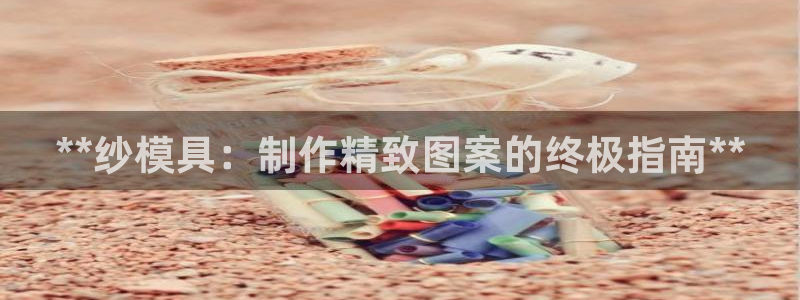 太阳集团官网导航下载：**纱模具：制作精致图案的终极指南**