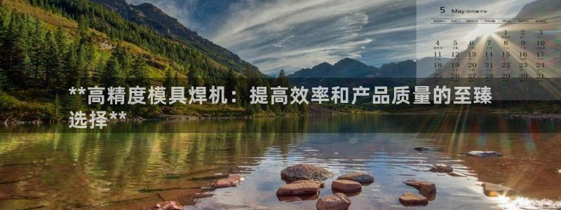 太阳集团主要是做什么的：**高精度模具焊机：提高效率和产品质量的至臻
选择**