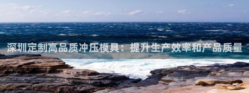 太阳2平台网址：深圳定制高品质冲压模具：提升生产效率和产品质量