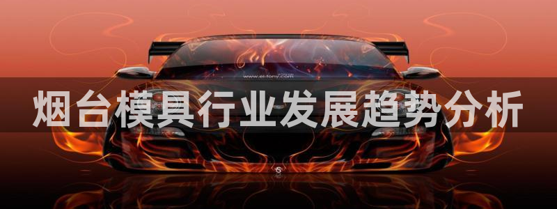 太阳成集团网站005：烟台模具行业发展趋势分析
