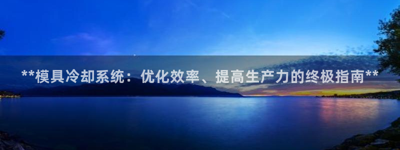 古天乐代言太阳集团线路检测：**模具冷却系统：优化效率、提高生产力的终极指南**