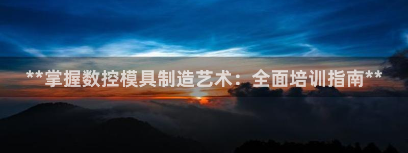 太阳gg注册/登录：**掌握数控模具制造艺术：全面培训指南**