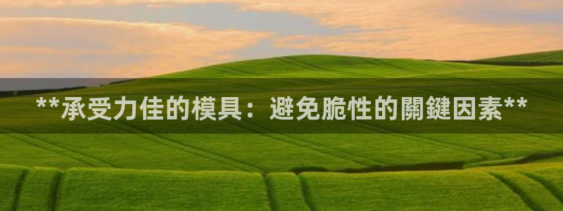 太阳成集团APP：**承受力佳的模具：避免脆性的關鍵因素**