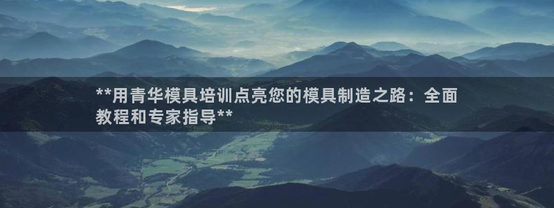 太阳集团app十佳平台：**用青华模具培训点亮您的模具制造之路：全面
教程和专家指导**
