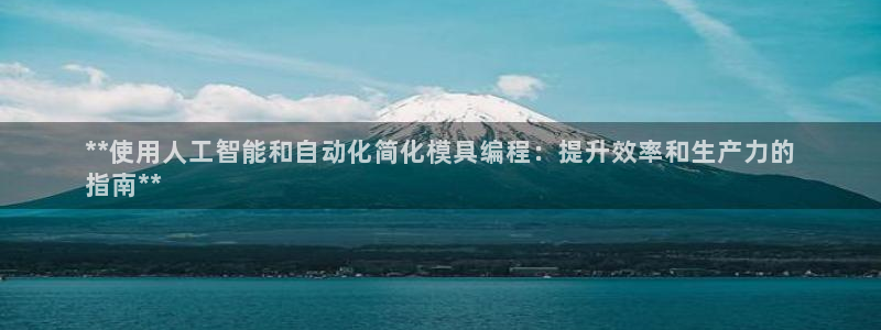 太阳集团游戏城旧版5376：**使用人工智能和自动化简化模具编程：提升效率和生产力的
指南**