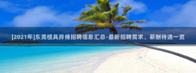 太阳集团贵宾网站：[2021年]东莞模具师傅招聘信息汇总-最新招聘需求、薪酬待遇一览