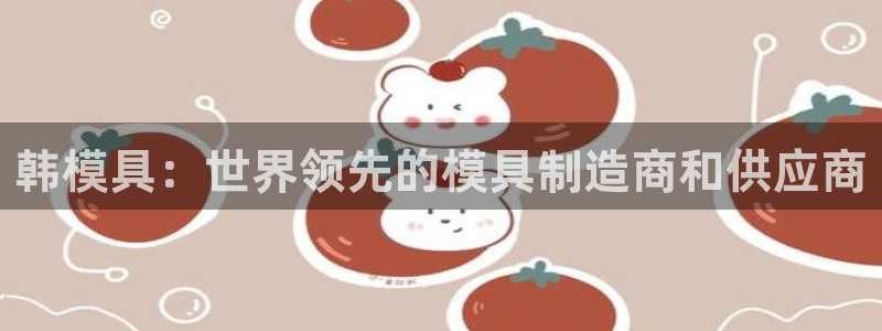 太阳成集团tyc234cc[主页]网址：韩模具：世界领先的模具制造商和供应商