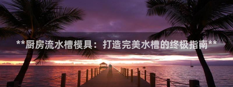 太阳成集团客服：**厨房流水槽模具：打造完美水槽的终极指南**